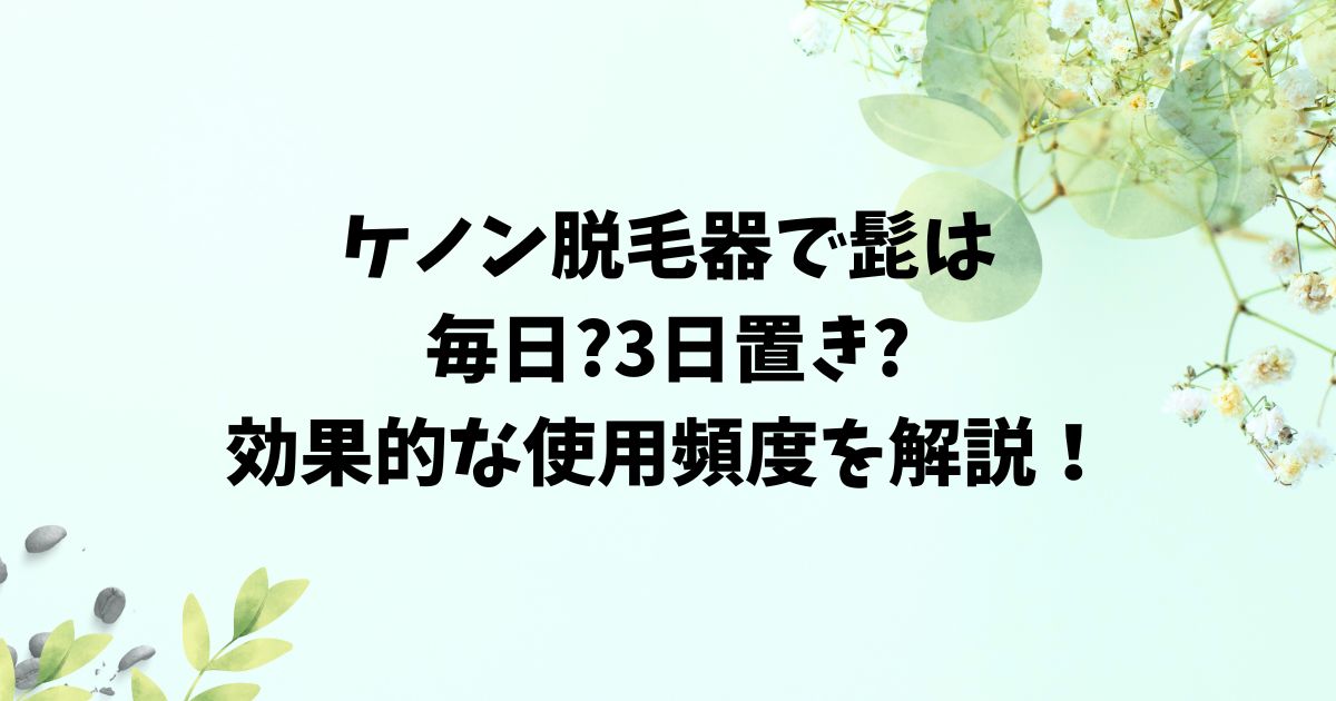 ケノン脱毛器で髭は毎日それとも3日置き?効果的な使用頻度を解説！