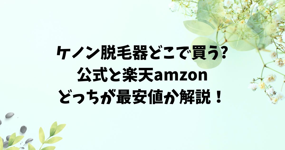 ケノン脱毛器どこで買う?公式と楽天amzonどっちが最安値か解説！